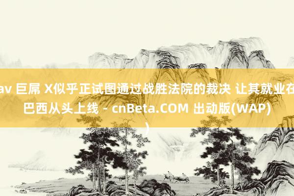 av 巨屌 X似乎正试图通过战胜法院的裁决 让其就业在巴西从头上线 - cnBeta.COM 出动版(WAP)