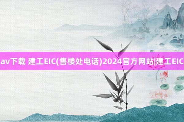 av下载 建工EIC(售楼处电话)2024官方网站|建工EIC