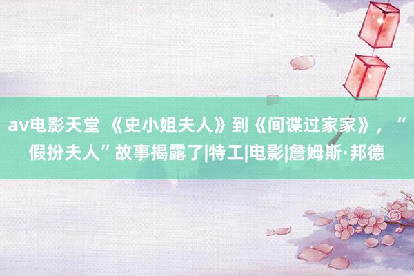 av电影天堂 《史小姐夫人》到《间谍过家家》，“假扮夫人”故事揭露了|特工|电影|詹姆斯·邦德