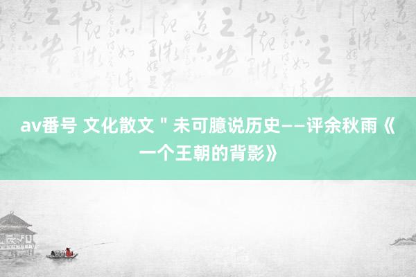 av番号 文化散文＂未可臆说历史——评余秋雨《一个王朝的背影》