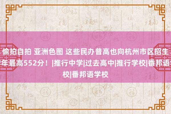 偷拍自拍 亚洲色图 这些民办普高也向杭州市区招生，昨年最高552分！|推行中学|过去高中|推行学校|番邦语学校