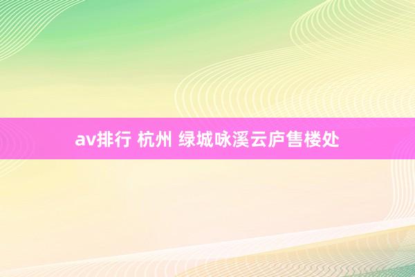 av排行 杭州 绿城咏溪云庐售楼处